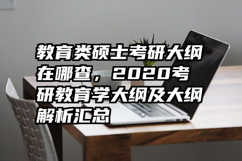 教育类硕士考研大纲在哪查，2020考研教育学大纲及大纲解析汇总
