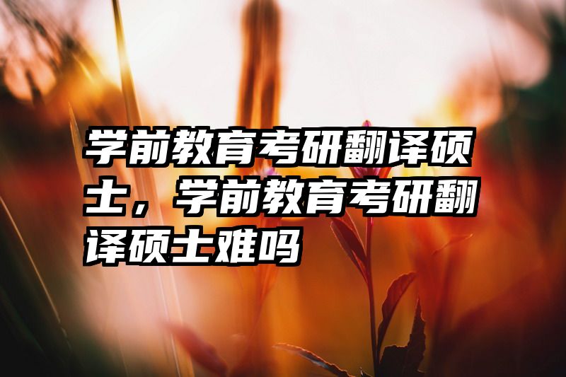 学前教育考研翻译硕士，学前教育考研翻译硕士难吗