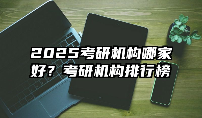 2025考研机构哪家好？考研机构排行榜