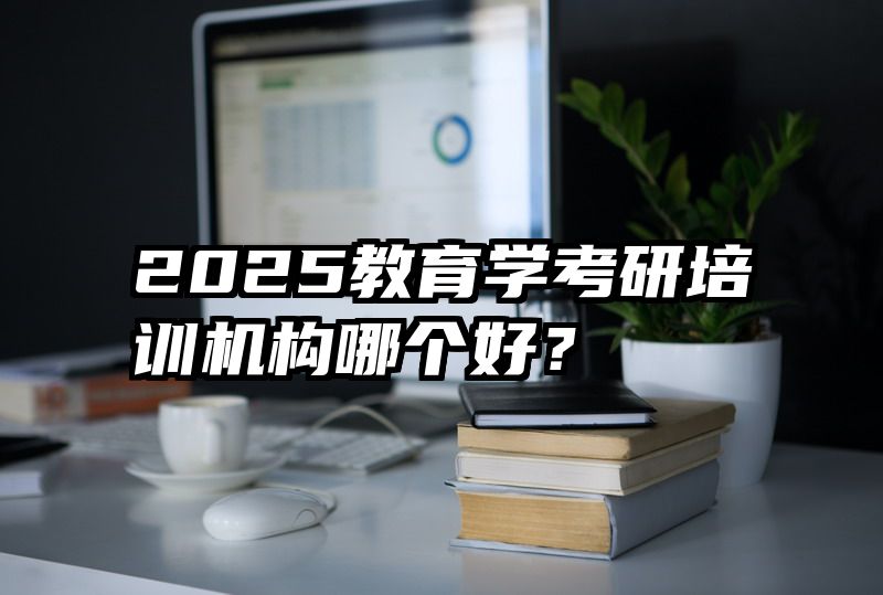 2025教育学考研培训机构哪个好？