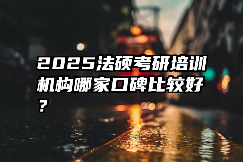 2025法硕考研培训机构哪家口碑比较好？