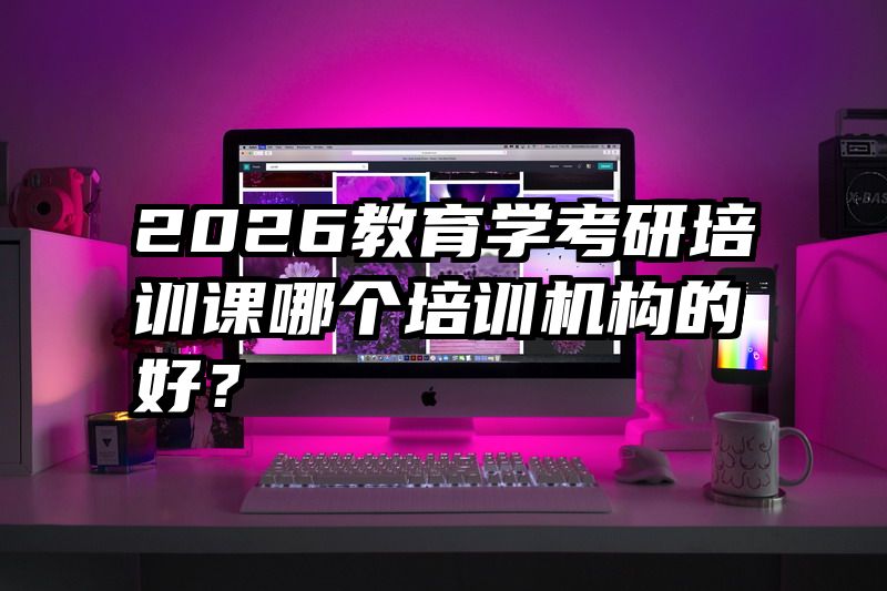 2026教育学考研培训课哪个培训机构的好？