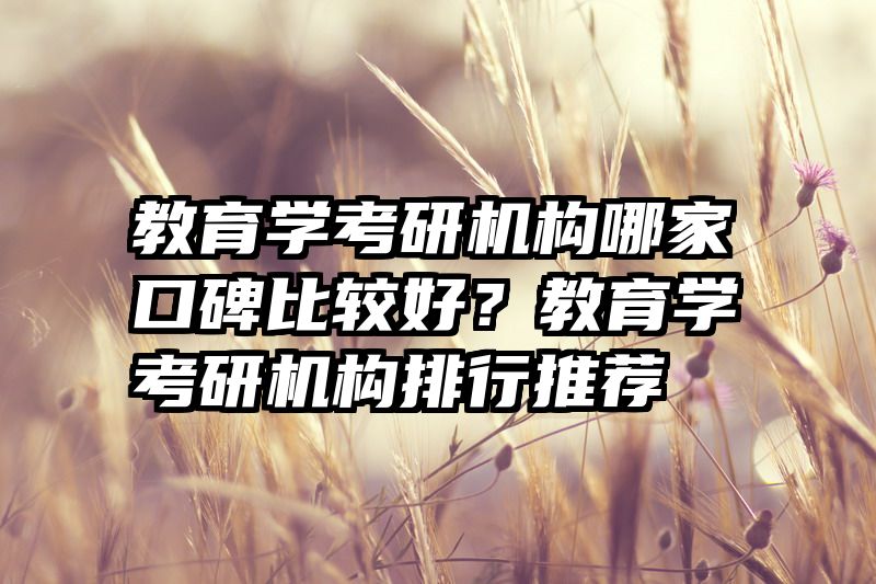 教育学考研机构哪家口碑比较好？教育学考研机构排行推荐