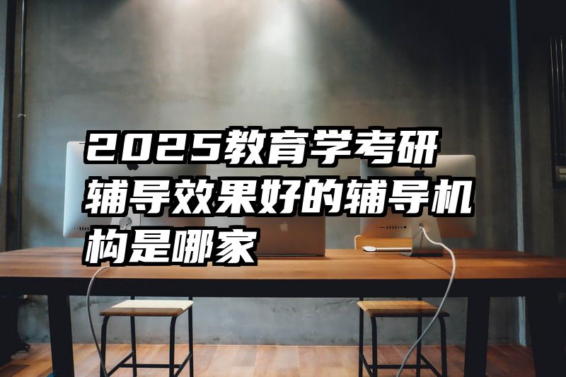 2025教育学考研辅导效果好的辅导机构是哪家