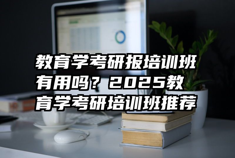 教育学考研报培训班有用吗？2025教育学考研培训班推荐