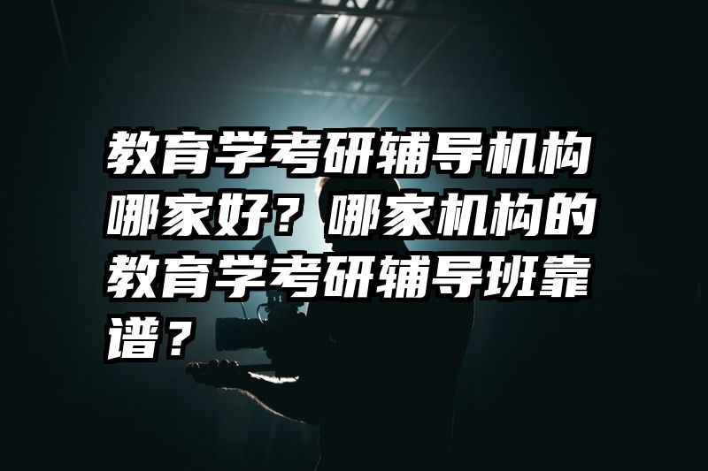 教育学考研辅导机构哪家好？哪家机构的教育学考研辅导班靠谱？