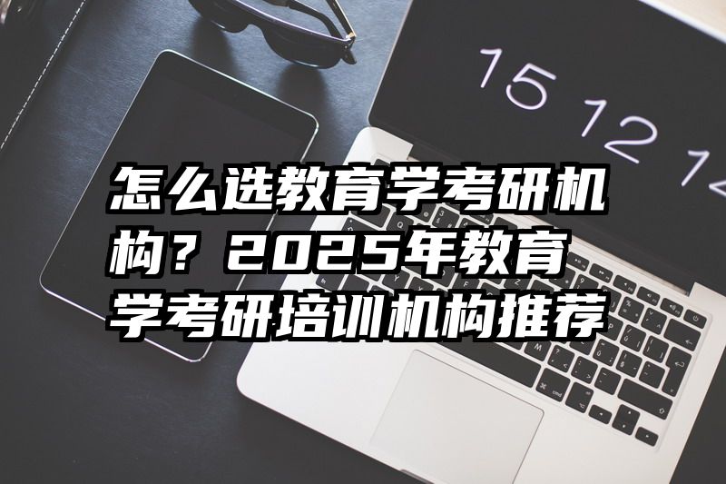 怎么选教育学考研机构？2025年教育学考研培训机构推荐
