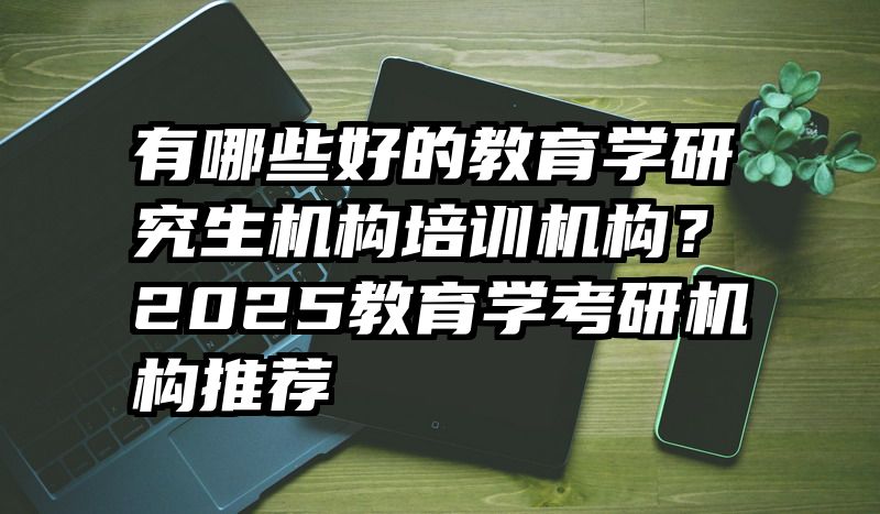 有哪些好的教育学研究生机构培训机构？2025教育学考研机构推荐