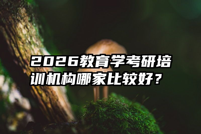 2026教育学考研培训机构哪家比较好？
