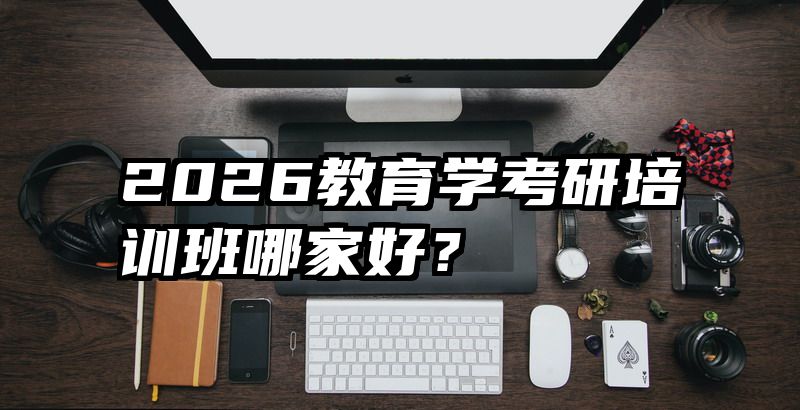 2026教育学考研培训班哪家好？