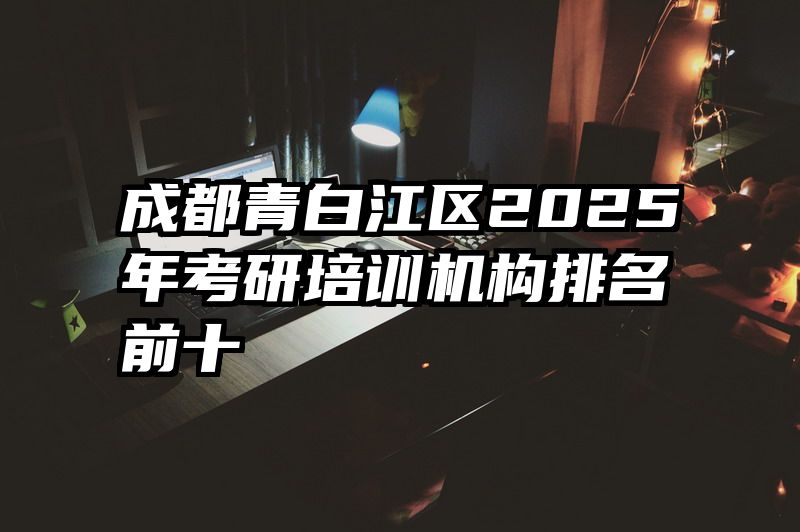 成都青白江区2025年考研培训机构排名前十