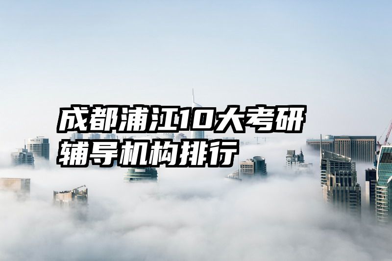 成都浦江10大考研辅导机构排行
