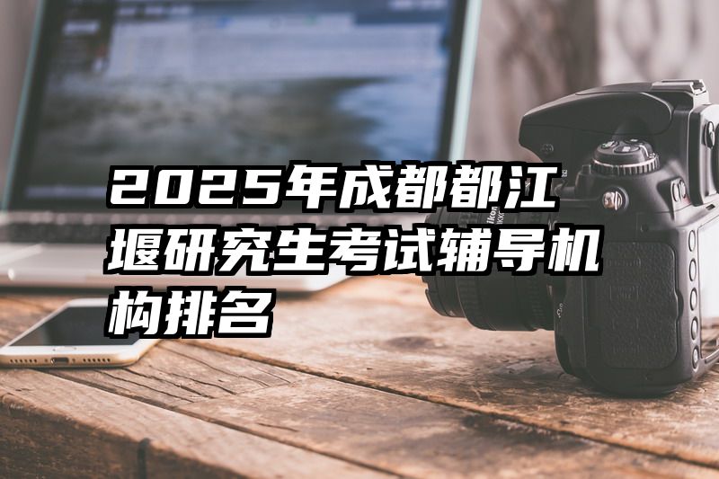 2025年成都都江堰研究生考试辅导机构排名