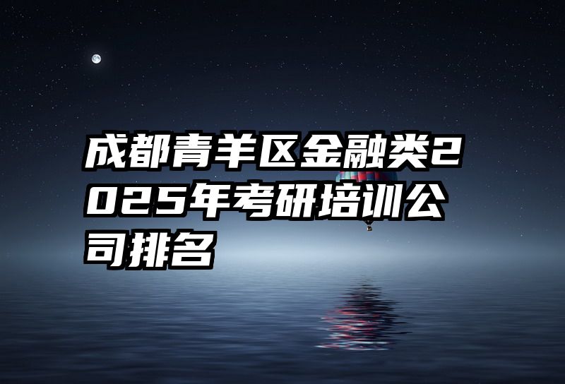 成都青羊区金融类2025年考研培训公司排名