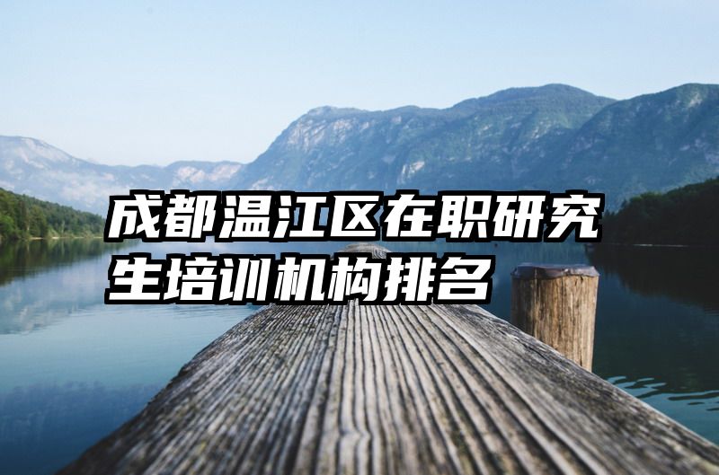 成都温江区在职研究生培训机构排名