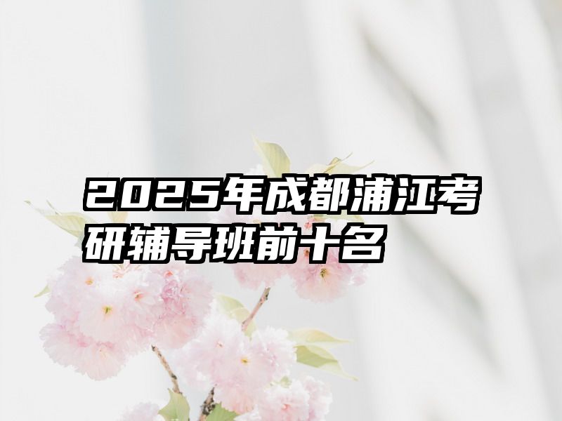 2025年成都浦江考研辅导班前十名