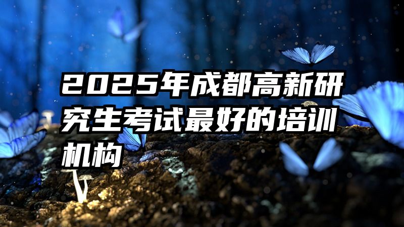 2025年成都高新研究生考试最好的培训机构