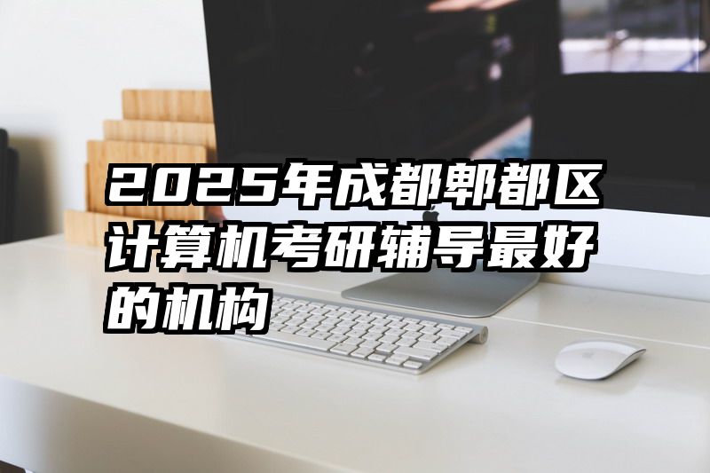 2025年成都郫都区计算机考研辅导最好的机构