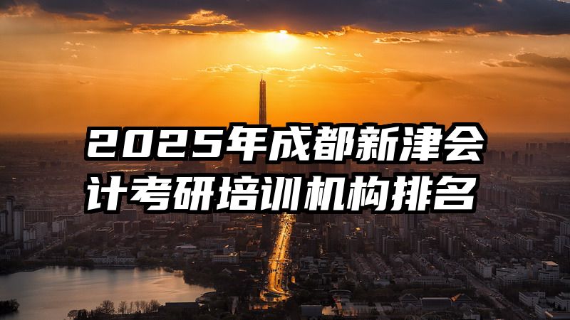 2025年成都新津会计考研培训机构排名