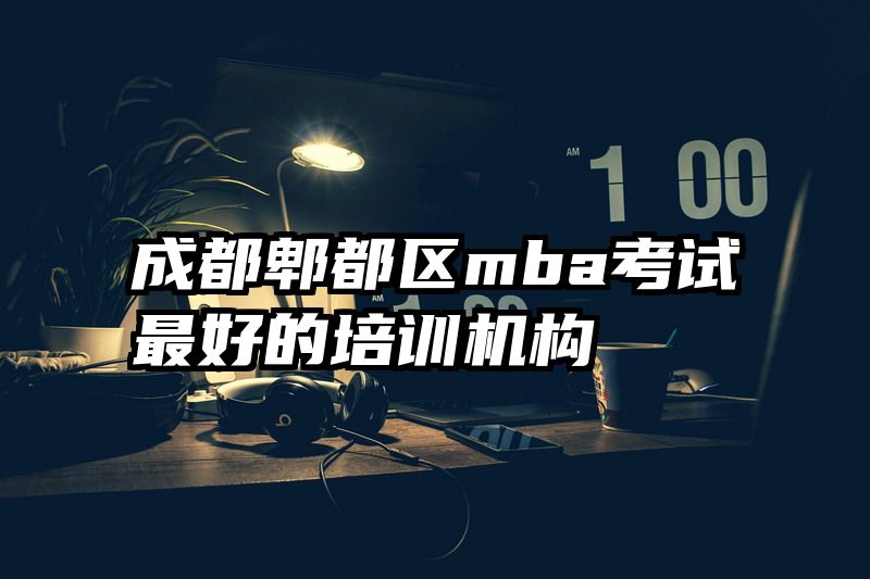 成都郫都区mba考试最好的培训机构