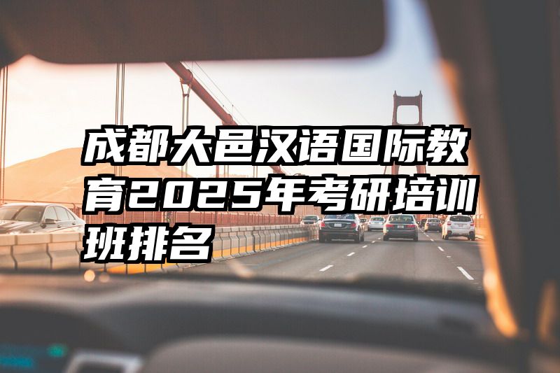 成都大邑汉语国际教育2025年考研培训班排名