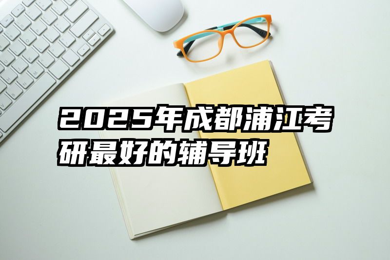 2025年成都浦江考研最好的辅导班