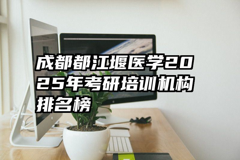 成都都江堰医学2025年考研培训机构排名榜