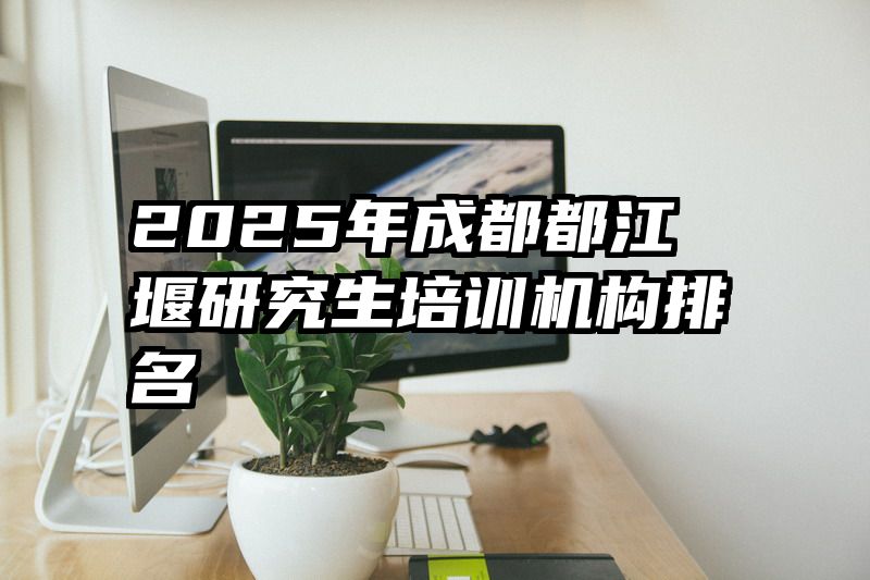 2025年成都都江堰研究生培训机构排名