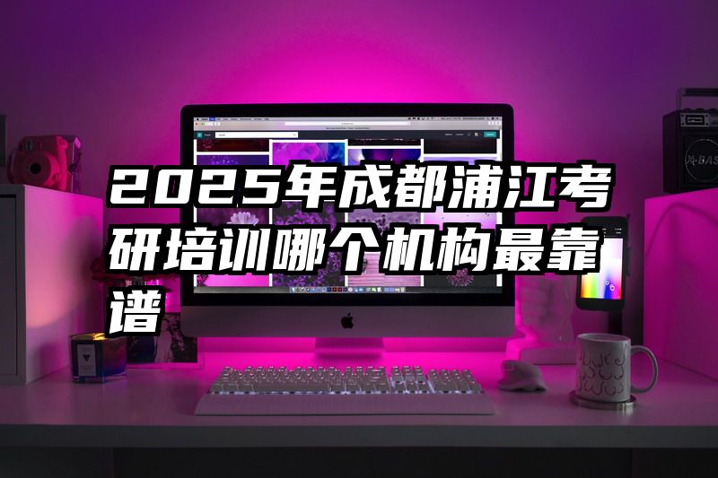 2025年成都浦江考研培训哪个机构最靠谱