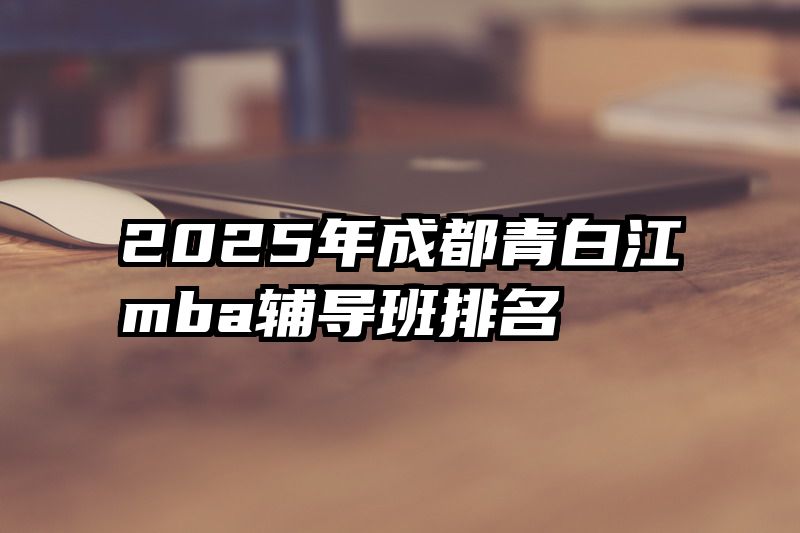2025年成都青白江mba辅导班排名