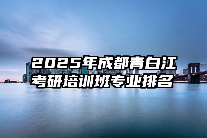 2025年成都青白江考研培训班专业排名