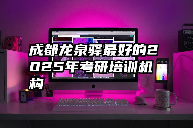 成都龙泉驿最好的2025年考研培训机构