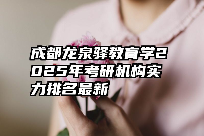 成都龙泉驿教育学2025年考研机构实力排名最新