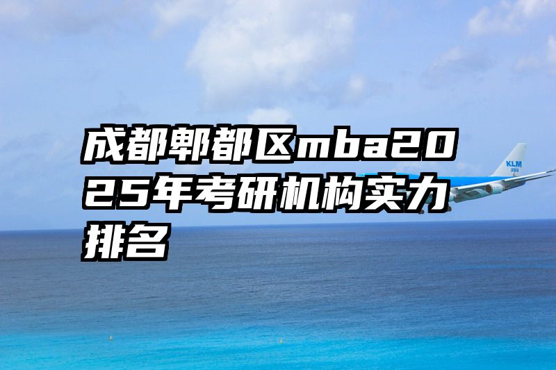 成都郫都区mba2025年考研机构实力排名