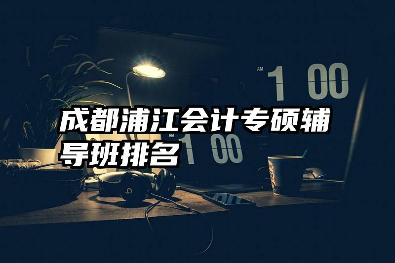 成都浦江会计专硕辅导班排名