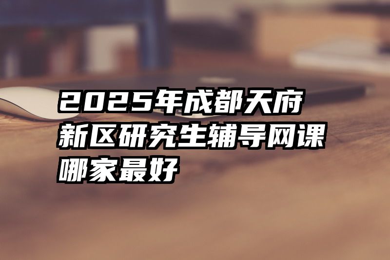 2025年成都天府新区研究生辅导网课哪家最好