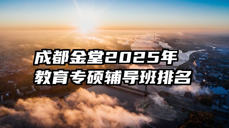成都金堂2025年教育专硕辅导班排名