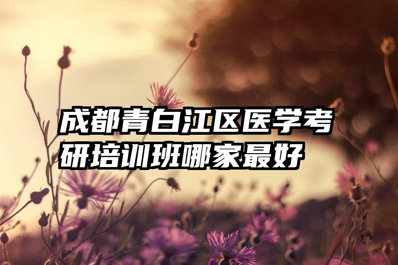 成都青白江区医学考研培训班哪家最好