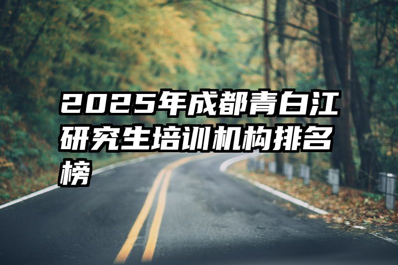 2025年成都青白江研究生培训机构排名榜