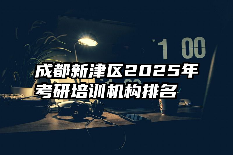 成都新津区2025年考研培训机构排名