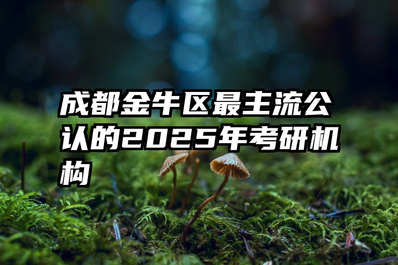 成都金牛区最主流公认的2025年考研机构
