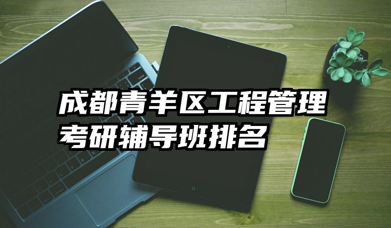 成都青羊区工程管理考研辅导班排名