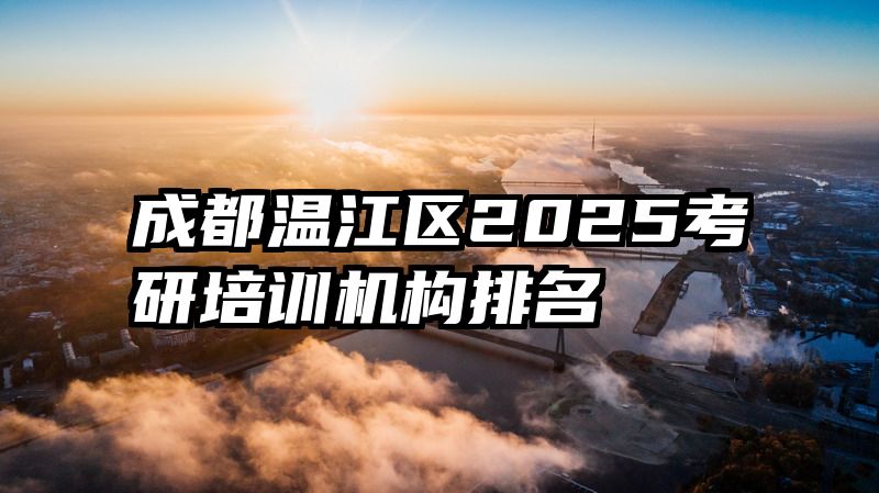 成都温江区2025考研培训机构排名