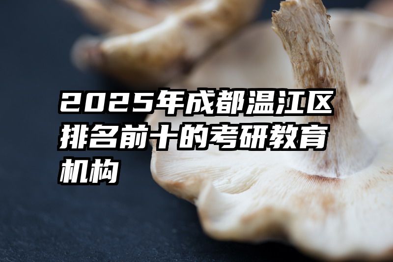 2025年成都温江区排名前十的考研教育机构