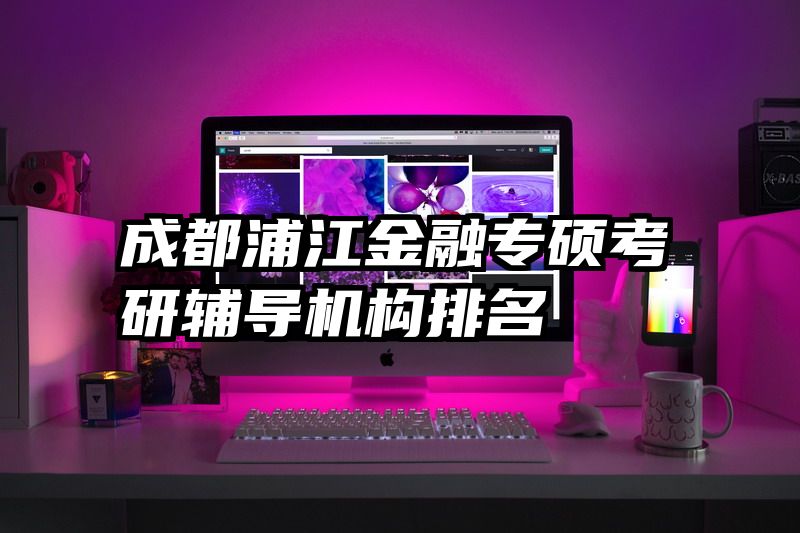 成都浦江金融专硕考研辅导机构排名