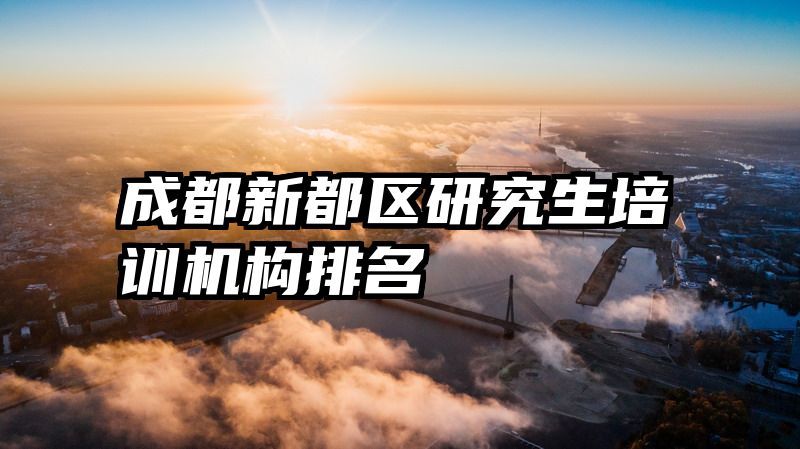 成都新都区研究生培训机构排名