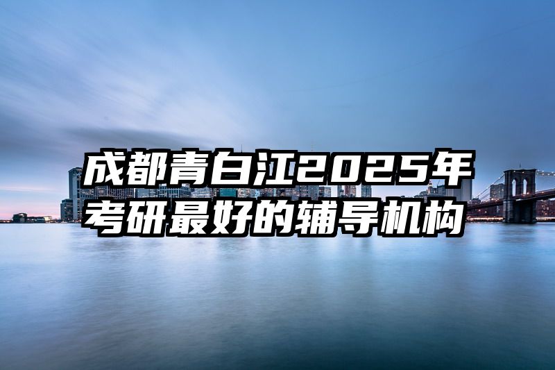 成都青白江2025年考研最好的辅导机构