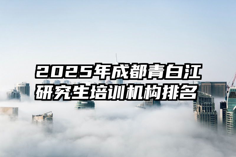 2025年成都青白江研究生培训机构排名