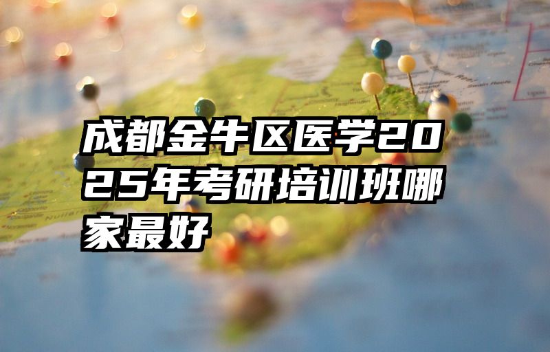 成都金牛区医学2025年考研培训班哪家最好