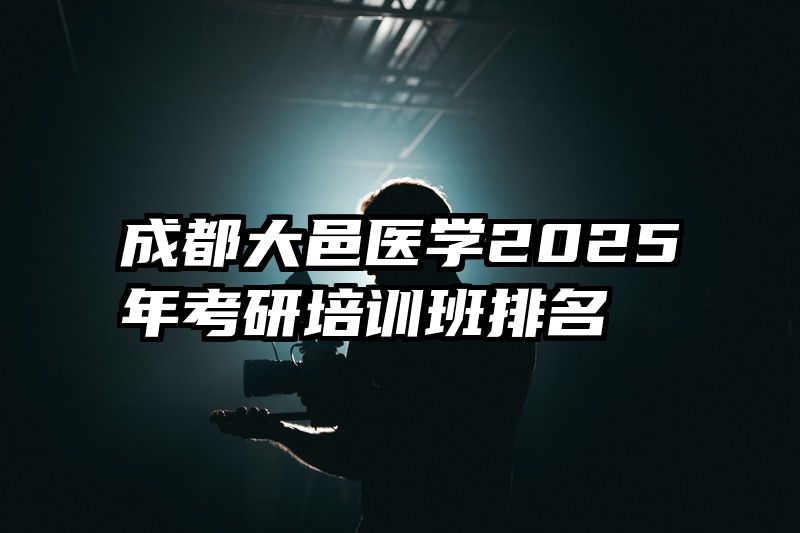 成都大邑医学2025年考研培训班排名